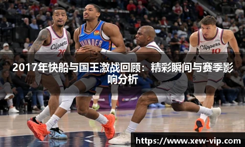 2017年快船与国王激战回顾：精彩瞬间与赛季影响分析