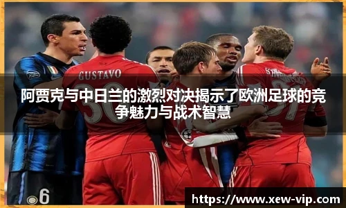 阿贾克与中日兰的激烈对决揭示了欧洲足球的竞争魅力与战术智慧