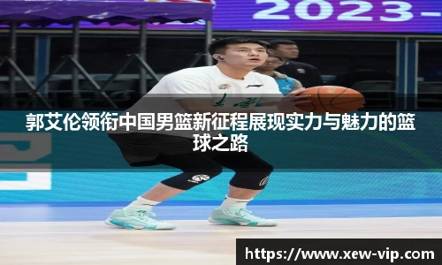 郭艾伦领衔中国男篮新征程展现实力与魅力的篮球之路