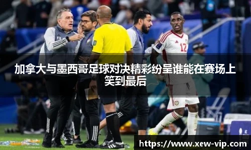 加拿大与墨西哥足球对决精彩纷呈谁能在赛场上笑到最后