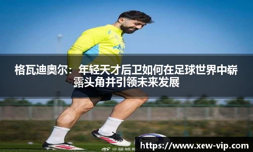格瓦迪奥尔：年轻天才后卫如何在足球世界中崭露头角并引领未来发展
