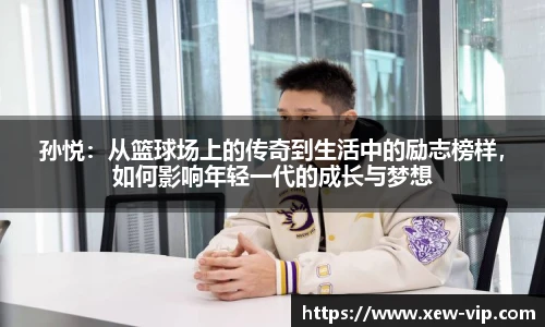 孙悦：从篮球场上的传奇到生活中的励志榜样，如何影响年轻一代的成长与梦想